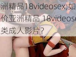 亚洲精品18videosex;如何评价亚洲精品 18videosex这类成人影片？