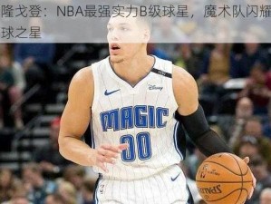 阿隆戈登：NBA最强实力B级球星，魔术队闪耀的篮球之星