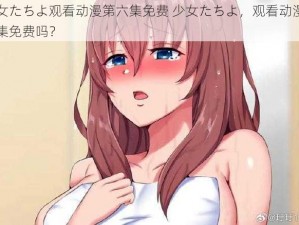 少女たちよ观看动漫第六集免费 少女たちよ，观看动漫第六集免费吗？