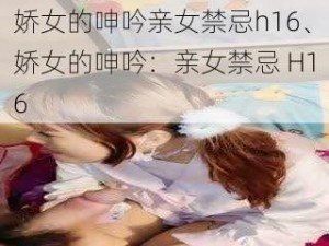 娇女的呻吟亲女禁忌h16、娇女的呻吟：亲女禁忌 H16