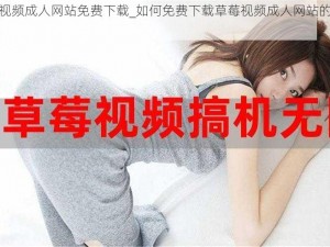 草莓视频成人网站免费下载_如何免费下载草莓视频成人网站的内容？