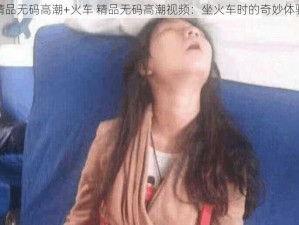 精品无码高潮+火车 精品无码高潮视频：坐火车时的奇妙体验