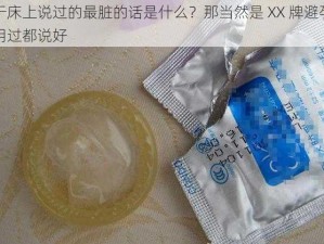 关于床上说过的最脏的话是什么？那当然是 XX 牌避孕套，用过都说好