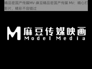 麻豆精品密国产传媒MV-麻豆精品密国产传媒 MV：精心打造的国产影片，精彩不容错过