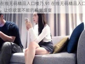 91在线无码精品入口楼乃,91 在线无码精品入口楼乃，让你欲罢不能的视觉盛宴