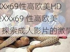 FreeXXx69性高欧美HD—FreeXXx69 性高欧美 HD：探索成人影片的激情世界