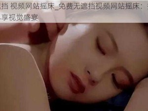 免费无遮挡 视频网站摇床_免费无遮挡视频网站摇床：提供私密空间，尽享视觉盛宴