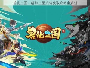 兽化三国：解锁三星武将获取攻略全解析