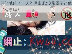 没带罩子让他吃了一天的没事吧;没带罩子让他吃了一天的，会有事吗？