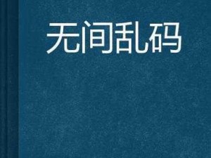 亚二新区乱码无人区二(亚二新区乱码无人区二为何如此神秘？)