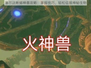 塞尔达蜥蜴神兽攻略：掌握技巧，轻松征服神秘生物