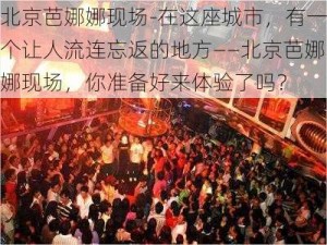 北京芭娜娜现场-在这座城市，有一个让人流连忘返的地方——北京芭娜娜现场，你准备好来体验了吗？