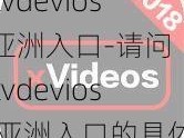 xvdevios亚洲入口-请问 xvdevios 亚洲入口的具体位置在哪里？