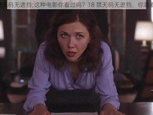 18禁无码无遮挡;这种电影你看过吗？18 禁无码无遮挡，你敢看吗？