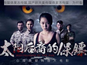 国产剧天美传媒体果冻传媒,国产剧天美传媒体果冻传媒：为何备受观众喜爱？