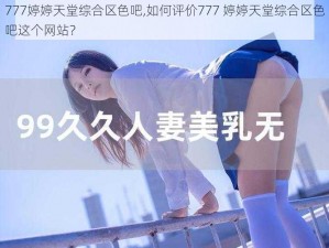 777婷婷天堂综合区色吧,如何评价777 婷婷天堂综合区色吧这个网站？