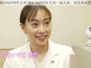 日本一姐潮水RAPPER 太多(潮水 RAPPER 日本一姐太多，到底谁能更胜一筹？)