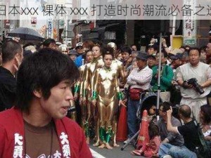 日本xxx 裸体 xxx 打造时尚潮流必备之选