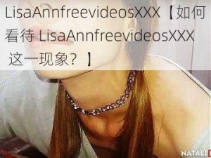 LisaAnnfreevideosXXX【如何看待 LisaAnnfreevideosXXX 这一现象？】