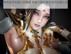 穿越火线女角色去内无爱心无烟雾 穿越火线女角色去内无爱心无烟雾：挑战视觉极限