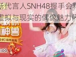 梦幻西游新代言人SNH48握手会精彩瞬间回顾：跨越虚拟与现实的偶像魅力闪耀全场