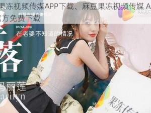 麻豆果冻视频传媒APP下载、麻豆果冻视频传媒 APP 下载_官方免费下载