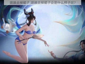 嫦娥去掉裙子;嫦娥去掉裙子会是什么样子呢？