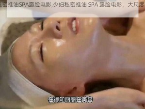 91少妇私密推油SPA露脸电影,少妇私密推油 SPA 露脸电影，大尺度画面引人入胜