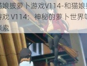 和猫娘拔萝卜游戏V114-和猫娘拔萝卜游戏 V114：神秘的萝卜世界等你来探索