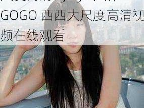 gogo人体GOGO西西大尺度高清-gogo 人体 GOGO 西西大尺度高清视频在线观看