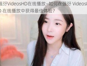 强弙VideosHD在线播放—如何在强弙 VideosHD 在线播放中获得最佳体验？