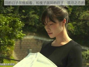 和搜子居同的日子在线观看、和搜子居同的日子：禁忌之恋的欲望纠葛