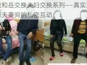 我和岳交换夫妇交换系列——真实还原夫妻间的私密互动