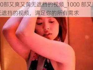 1000部又爽又黄无遮挡的视频_1000 部又爽又黄无遮挡的视频，满足你的所有需求