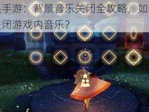 光遇手游：背景音乐关闭全攻略，如何轻松关闭游戏内音乐？