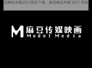 麻豆精品传媒2021网站下载、麻豆精品传媒 2021 网站下载