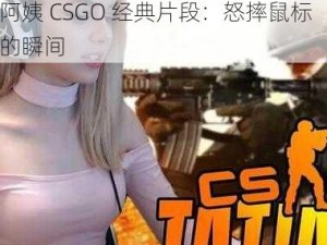 暴躁老阿姨csgo经典片段—暴躁老阿姨 CSGO 经典片段：怒摔鼠标的瞬间