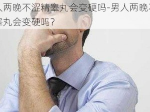 男人两晚不涩精睾丸会变硬吗-男人两晚不射精睾丸会变硬吗？