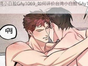 台湾小白脸GAy1069_如何评价台湾小白脸 GAy1069？