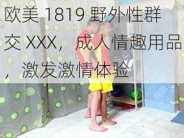 欧美 1819 野外性群交 XXX，成人情趣用品，激发激情体验