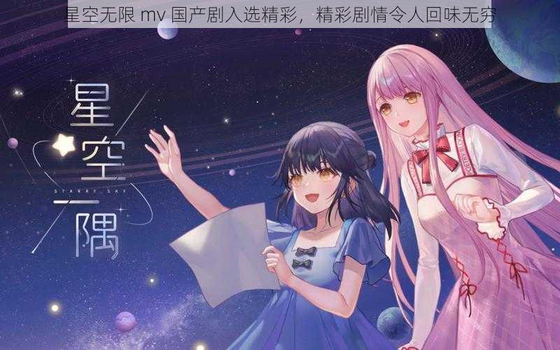 星空无限 mv 国产剧入选精彩，精彩剧情令人回味无穷