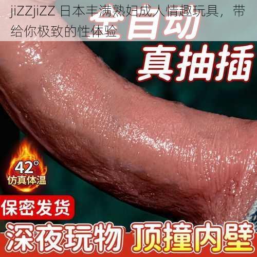 jiZZjiZZ 日本丰满熟妇成人情趣玩具，带给你极致的性体验