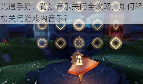 光遇手游：背景音乐关闭全攻略，如何轻松关闭游戏内音乐？