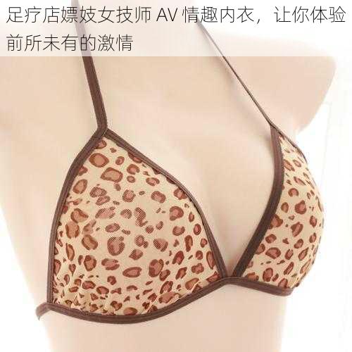 足疗店嫖妓女技师 AV 情趣内衣，让你体验前所未有的激情