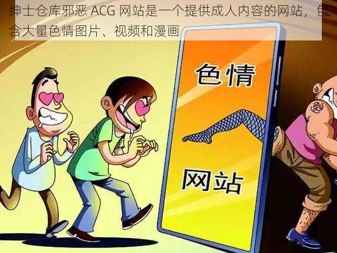 绅士仓库邪恶 ACG 网站是一个提供成人内容的网站，包含大量色情图片、视频和漫画