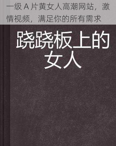 一级 A 片黄女人高潮网站，激情视频，满足你的所有需求