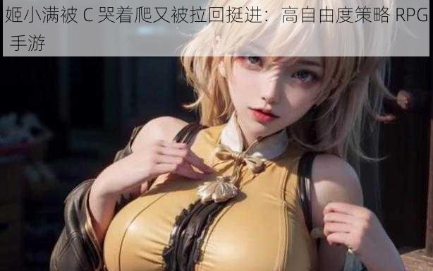 姬小满被 C 哭着爬又被拉回挺进：高自由度策略 RPG 手游