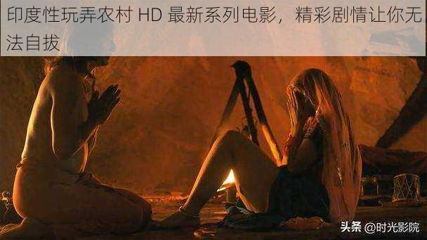 印度性玩弄农村 HD 最新系列电影，精彩剧情让你无法自拔