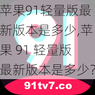 苹果91轻量版最新版本是多少,苹果 91 轻量版最新版本是多少？