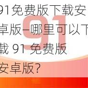 91免费版下载安卓版—哪里可以下载 91 免费版安卓版？